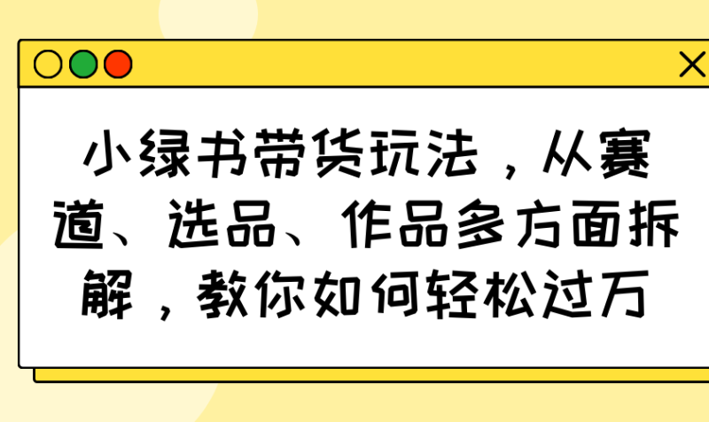 小绿书带货玩法，从赛道、选品、作品多方面拆解，教你如何轻松过万-58创网