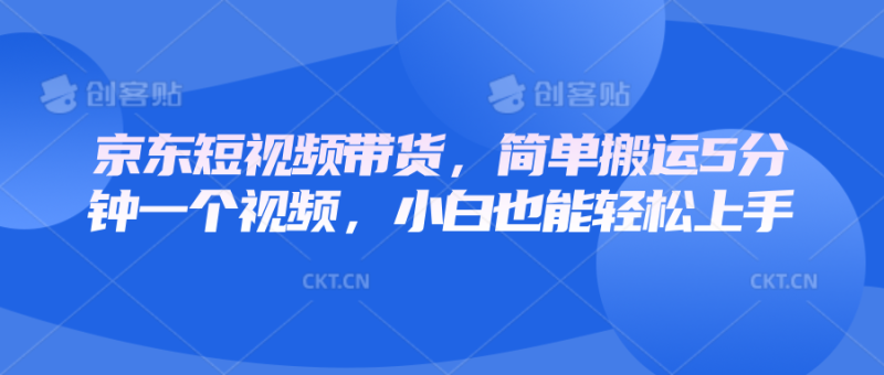京东短视频带货，简单搬运5分钟一个视频，小白也能轻松上手-58创网