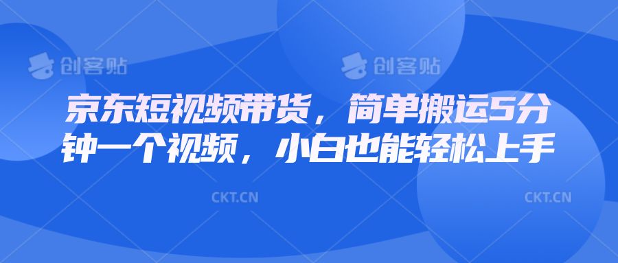 京东短视频带货，简单搬运5分钟一个视频，小白也能轻松上手-58创网