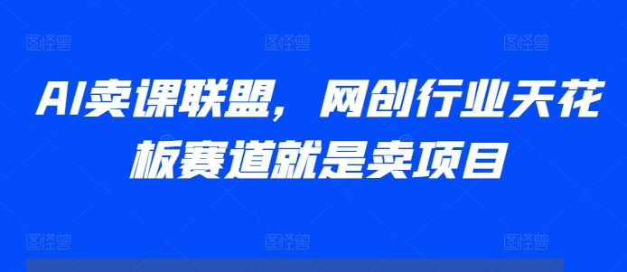 AI卖课联盟，网创行业天花板赛道就是卖项目-58创网
