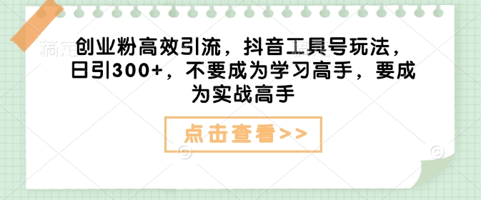 创业粉高效引流，抖音工具号玩法，日引300+，不要成为学习高手，要成为实战高手-58创网