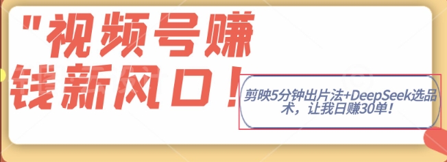 视频号挣钱新风口，剪映5分钟出片法+DeepSeek选品术，让我日出30单-58创网
