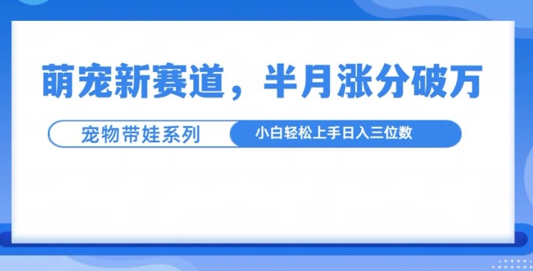 萌宠新赛道，萌宠带娃，半月涨粉10万+，小白轻松入手【揭秘】-58创网