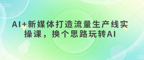 AI+新媒体打造流量生产线实操课，换个思路玩转AI-58创网
