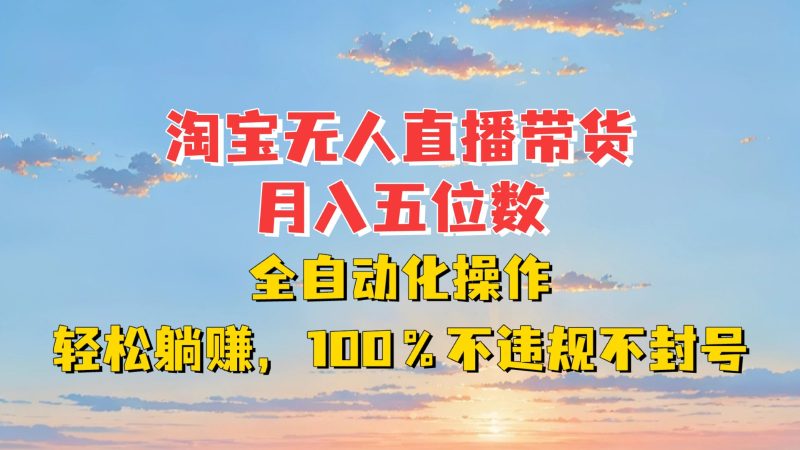 淘宝无人直播带货，月入五位数，全自动化操作，轻松躺赚，100%不违规不封号-58创网