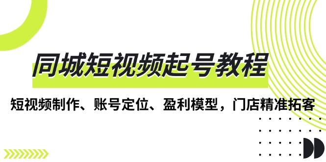 同城短视频起号教程，短视频制作、账号定位、盈利模型，门店精准拓客-58创网