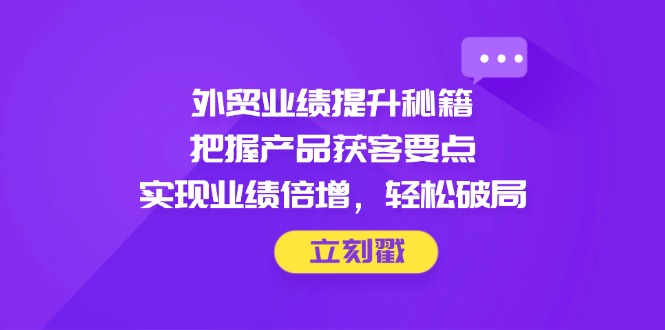 外贸业绩提升秘籍，把握产品获客要点，实现业绩倍增，轻松破局-58创网