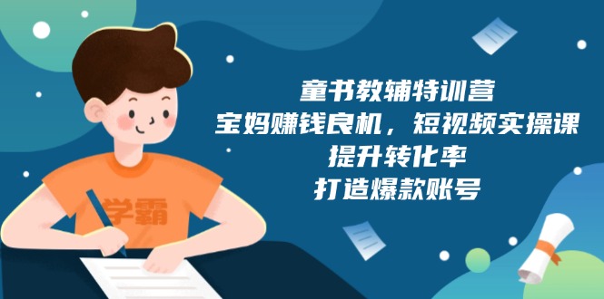 童书教辅特训营，宝妈赚钱良机，短视频实操课，提升转化率，打造爆款账号-58创网