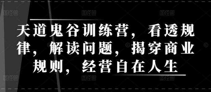 天道鬼谷训练营，看透规律，解读问题，揭穿商业规则，经营自在人生-58创网