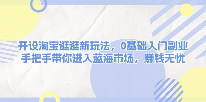 开设淘宝逛逛新玩法，0基础入门副业，手把手带你进入蓝海市场，赚钱无忧-58创网
