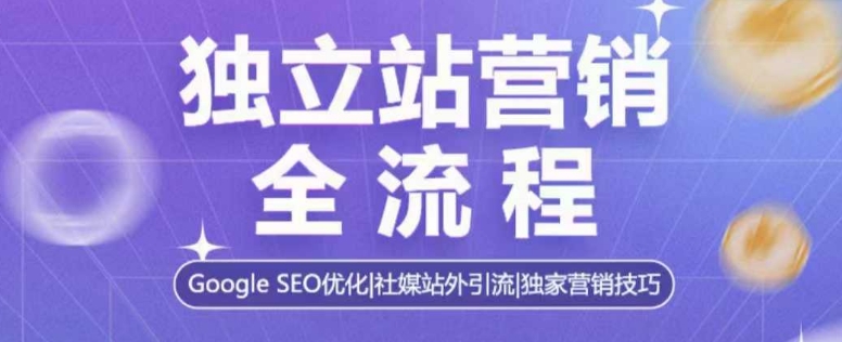 独立站营销全流程，Google SEO优化，社媒站外引流，独家营销技巧-58创网
