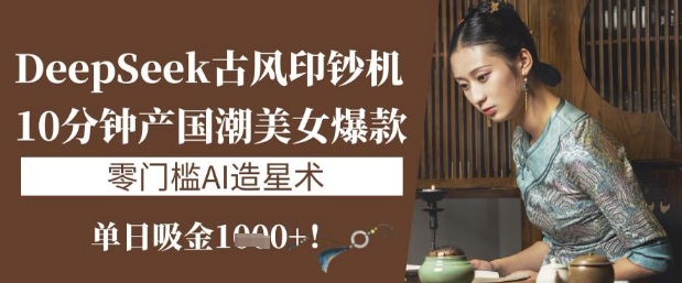 DeepSeek古风印钞机：10分钟产国潮美女爆款，单日吸金1k+，零门槛AI造星术-58创网