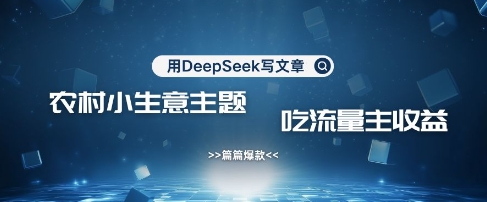 用DeepSeek写农村创业小项目，篇篇爆款，暴力引流，吃流量主收益变现-58创网
