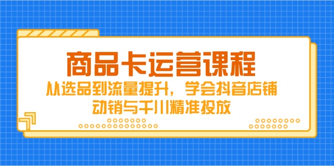 商品卡运营课程，从选品到流量提升，学会抖音店铺动销与千川精准投放-58创网