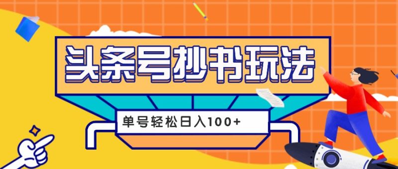 今日头条抄书玩法，用这个方法，单号轻松日入100+(附详细教程及工具)-58创网