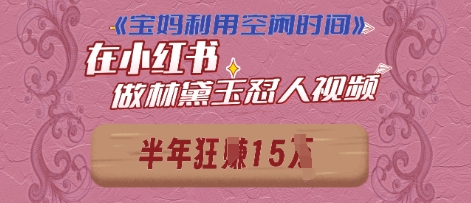 宝妈利用空闲时间，小红书做林黛玉在线怼人视频，快速涨粉，实现账号变现-58创网