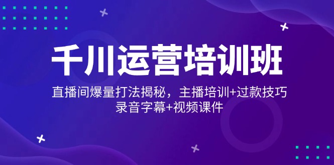 千川运营培训班，直播间爆量打法揭秘，主播培训+过款技巧，录音字幕+视频-58创网