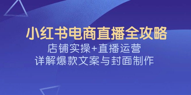 小红书电商直播全攻略，店铺实操+直播运营，详解爆款文案与封面制作-58创网