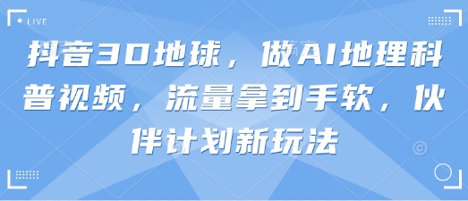 抖音3D地球，做AI地理科普视频，流量拿到手软，伙伴计划新玩法-58创网