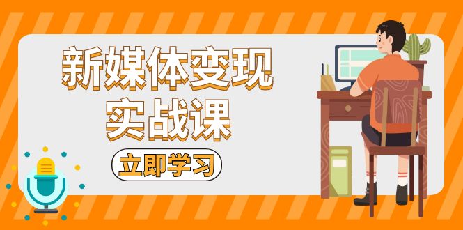 新媒体变现实战课：短视频+直播带货，拍摄、剪辑、引流、带货等-58创网
