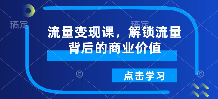 流量变现课，解锁流量背后的商业价值-58创网
