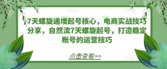7天螺旋递增起号核心，电商实战技巧分享，自然流7天螺旋起号，打造稳定账号的运营技巧-58创网