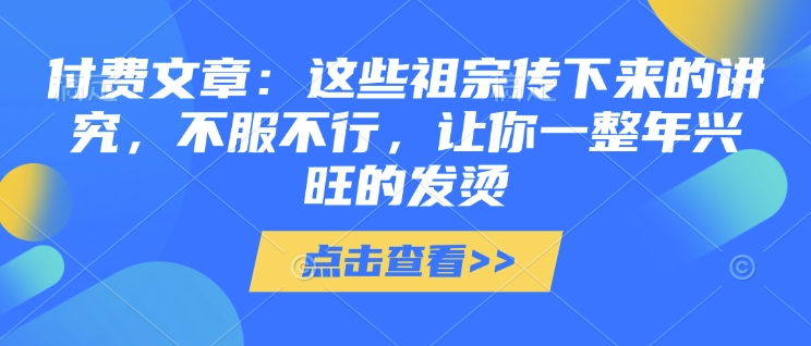 付费文章：这些祖宗传下来的讲究，不服不行，让你一整年兴旺的发烫!(全文收藏)-58创网