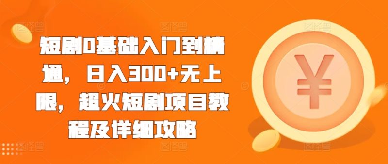 短剧0基础入门到精通，日入300+无上限，超火短剧项目教程及详细攻略-58创网