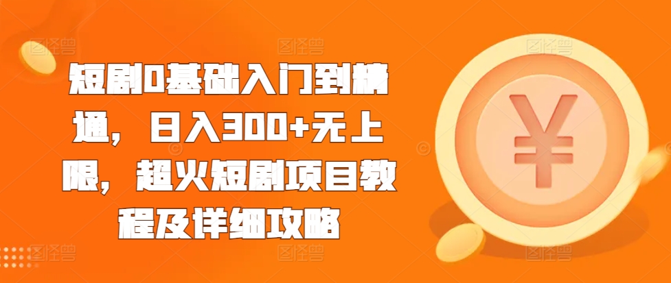 短剧0基础入门到精通，日入300+无上限，超火短剧项目教程及详细攻略-58创网