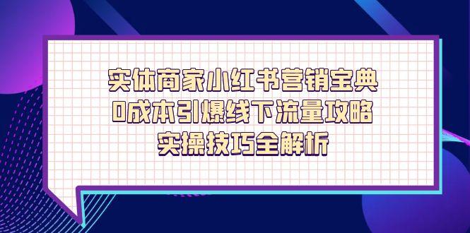 实体商家小红书营销宝典，0成本引爆线下流量攻略，实操技巧全解析-58创网