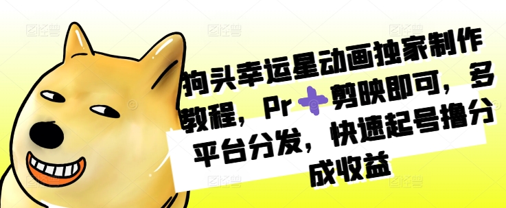 狗头幸运星动画独家制作教程，Pr剪映即可，多平台分发，快速起号撸分成收益-58创网