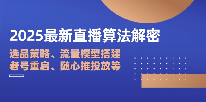 2025最新直播算法解密：选品策略、流量模型搭建、老号重启、随心推投放等-58创网