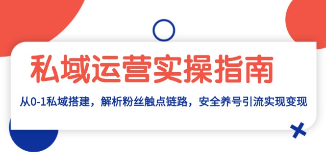 私域运营实操指南：从0-1私域搭建，解析粉丝触点链路，安全养号引流变现-58创网