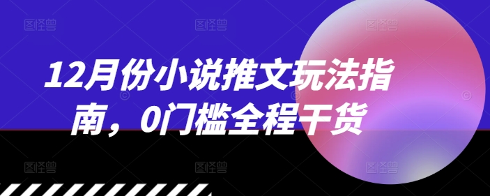 12月份小说推文玩法指南，0门槛全程干货-58创网