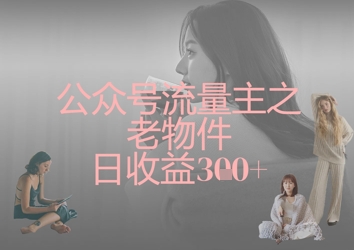 公众号流量主之老物件日收益300+-58创网