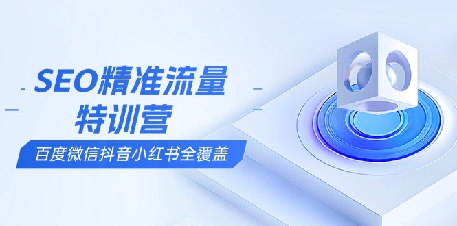 SEO精准流量特训营，百度微信抖音小红书全覆盖，带你搞懂搜索优化核心技巧-58创网
