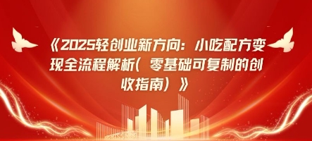2025轻创业新方向：小吃配方变现全流程解析(零基础可复制的创收指南)-58创网