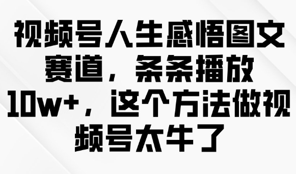 视频号人生感悟图文赛道，条条播放10w+，这个方法做视频号太牛了-58创网