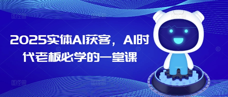 2025实体AI获客，AI时代老板必学的一堂课-58创网