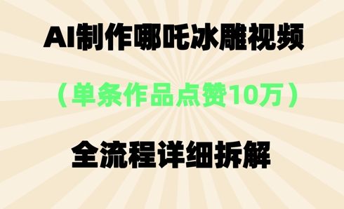 AI哪吒冰雕视频，单条视频点赞10W+，全流程详细拆解-58创网