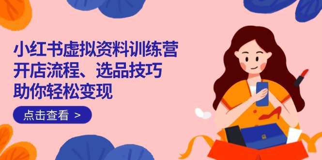 小红书虚拟资料训练营：开店流程、选品技巧一网打尽，助你轻松变现-58创网