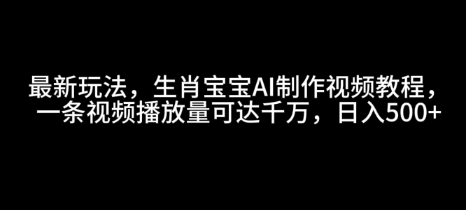 最新玩法，生肖宝宝AI制作视频教程，一条视频播放量可达千万，日入5张【揭秘】-58创网