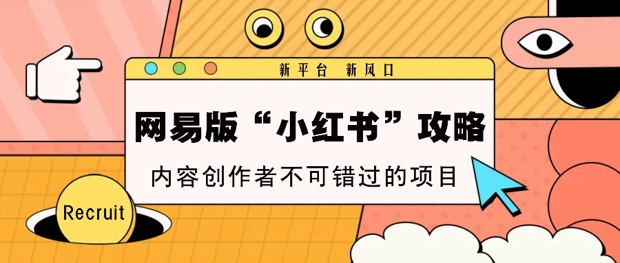 网易版“小红书”攻略，新平台 新风口，内容创作者不可错过的项目-58创网