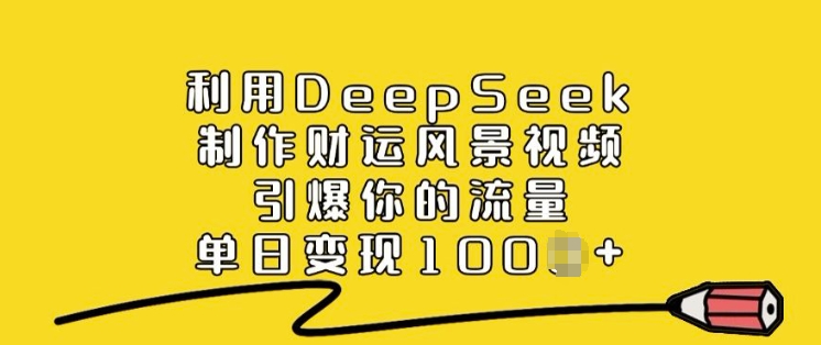 利用DeepSeek制作财运风景视频，引爆你的流量，单日变现多张-58创网