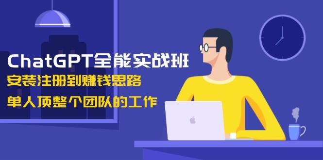 ChatGPT全能实战班，安装注册到赚钱思路，单人顶整个团队的工作-58创网