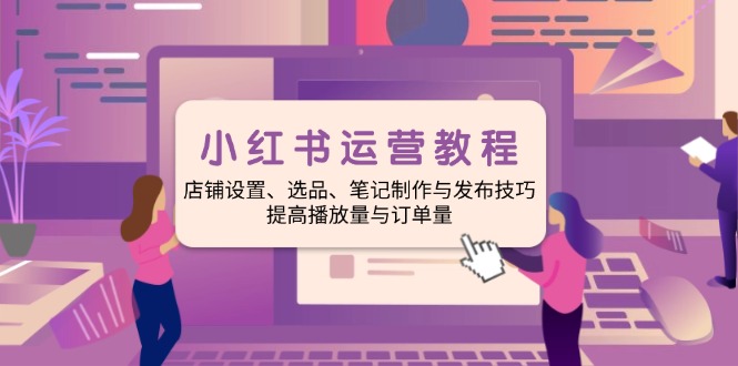小红书运营教程：店铺设置、选品、笔记制作与发布技巧、提高播放量与订…-58创网