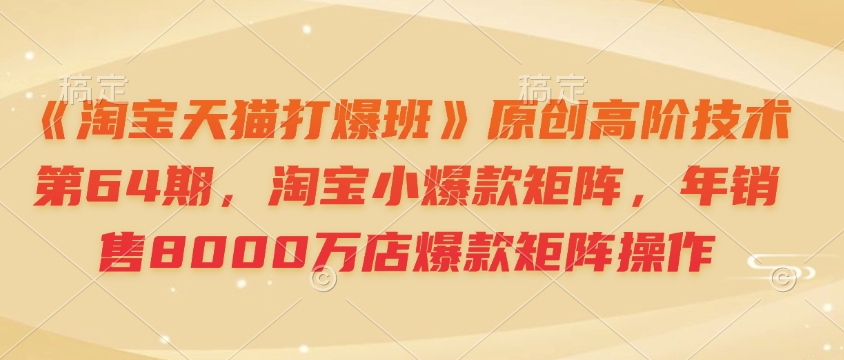 《淘宝天猫打爆班》原创高阶技术第64期，淘宝小爆款矩阵，年销售8000万店爆款矩阵操作-58创网