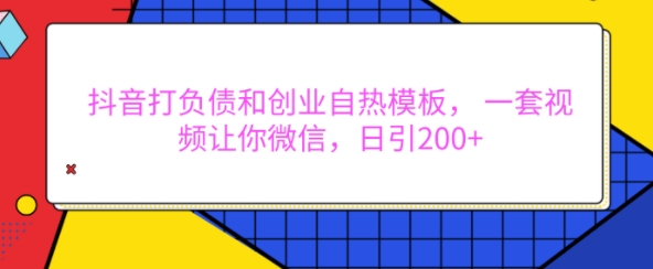 抖音打负债和创业自热模板， 一套视频让你微信，日引200+【揭秘】-58创网