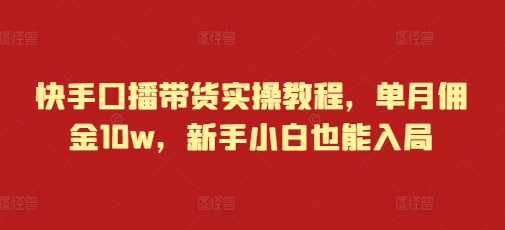 快手口播带货实操教程，单月佣金10w，新手小白也能入局-58创网