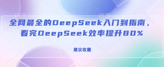 全网最全的DeepSeek入门到指南，看完DeepSeek效率提升80%(建议收藏)-58创网